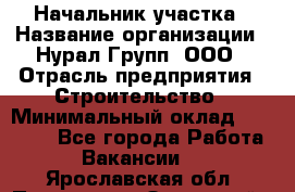 Начальник участка › Название организации ­ Нурал Групп, ООО › Отрасль предприятия ­ Строительство › Минимальный оклад ­ 55 000 - Все города Работа » Вакансии   . Ярославская обл.,Переславль-Залесский г.